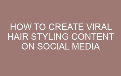 How to Create Viral Hair Styling Content on Social Media
