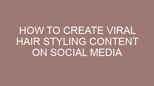 How to Create Viral Hair Styling Content on Social Media