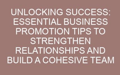 Unlocking Success: Essential Business Promotion Tips to Strengthen Relationships and Build a Cohesive Team