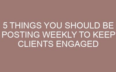 5 Things You Should Be Posting Weekly to Keep Clients Engaged