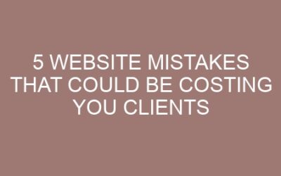 5 Website Mistakes That Could Be Costing You Clients