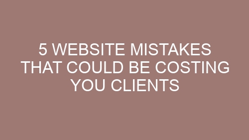 5 Website Mistakes That Could Be Costing You Clients