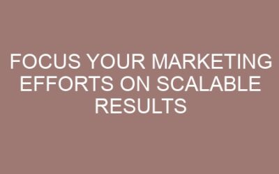 Focus Your Marketing Efforts on scalable results