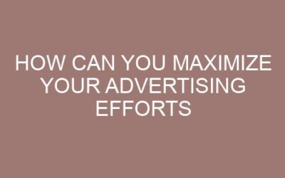 How can you maximize Your Advertising Efforts