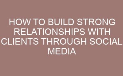 How to Build Strong Relationships with Clients Through Social Media
