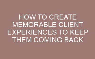 How to Create Memorable Client Experiences To Keep Them Coming Back