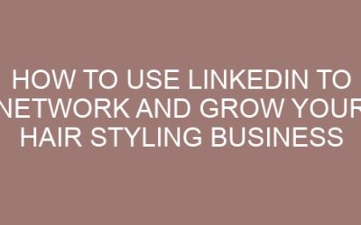 How to Use LinkedIn to Network and Grow Your Hair Styling Business