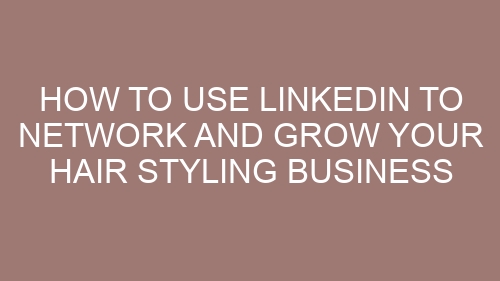 How to Use LinkedIn to Network and Grow Your Hair Styling Business