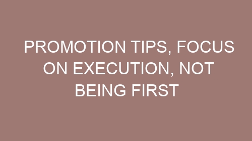 Promotion tips, Focus on Execution, Not Being First