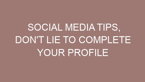 Social media tips, Don’t lie to complete your profile